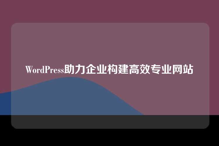 WordPress助力企业构建高效专业网站