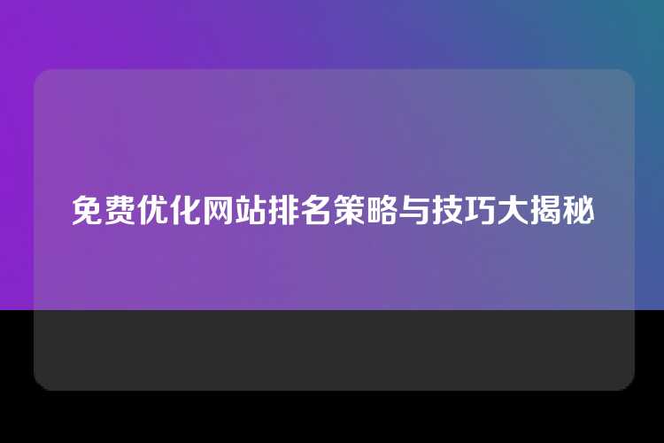 免费优化网站排名策略与技巧大揭秘