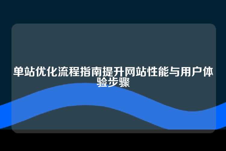 单站优化流程指南提升网站性能与用户体验步骤