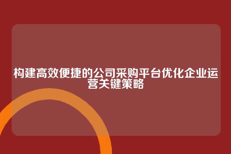 构建高效便捷的公司采购平台优化企业运营关键策略