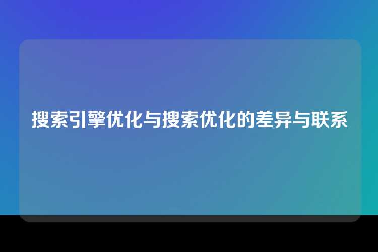 搜索引擎优化与搜索优化的差异与联系