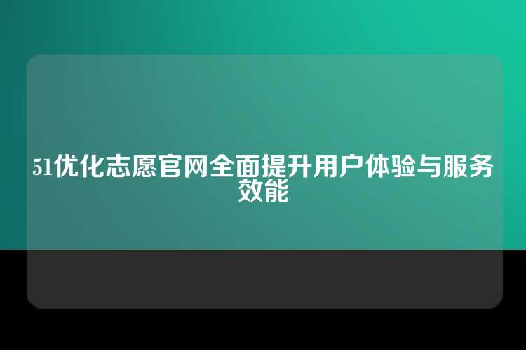 51优化志愿官网全面提升用户体验与服务效能