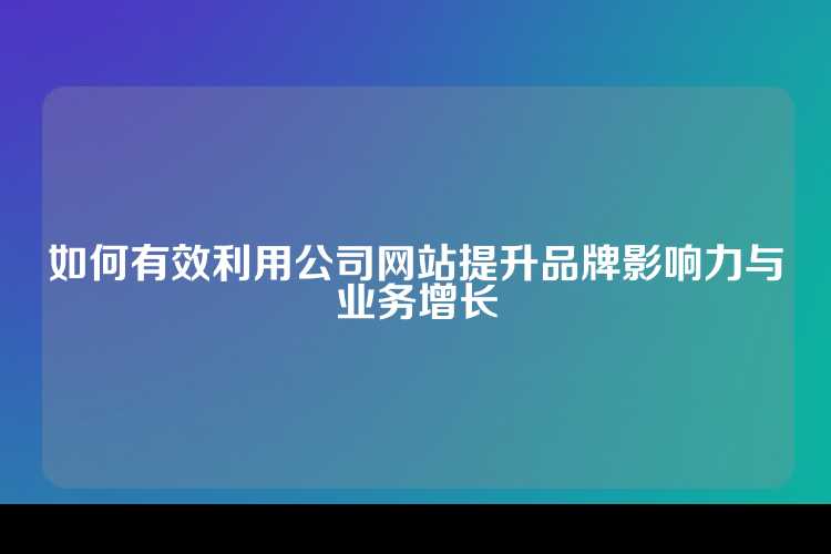 如何有效利用公司网站提升品牌影响力与业务增长
