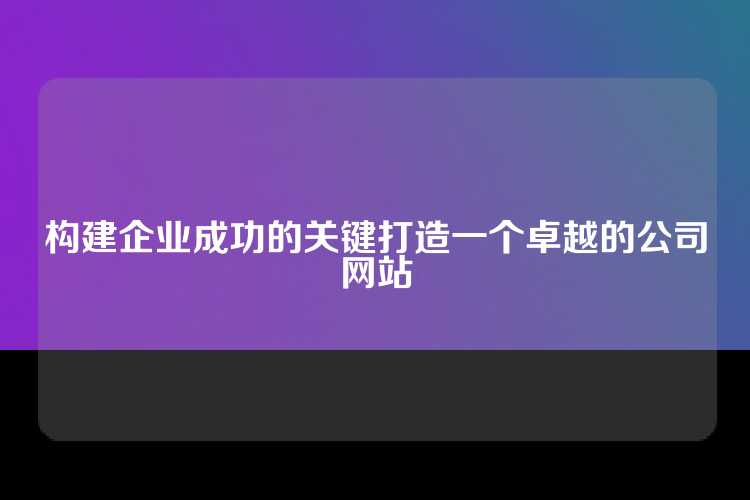 构建企业成功的关键打造一个卓越的公司网站