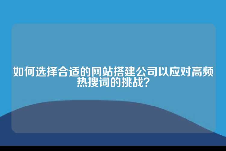 如何选择合适的网站搭建公司以应对高频热搜词的挑战？