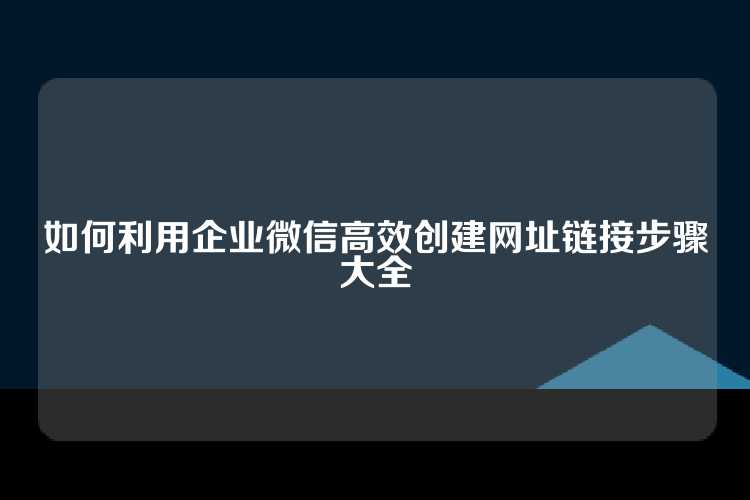 如何利用企业微信高效创建网址链接步骤大全