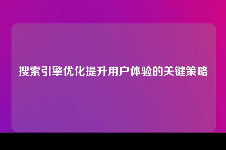 搜索引擎优化提升用户体验的关键策略