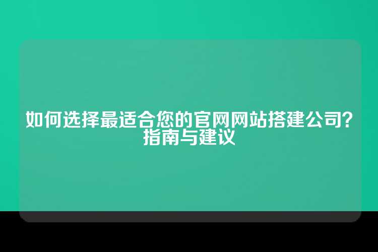 如何选择最适合您的官网网站搭建公司？指南与建议