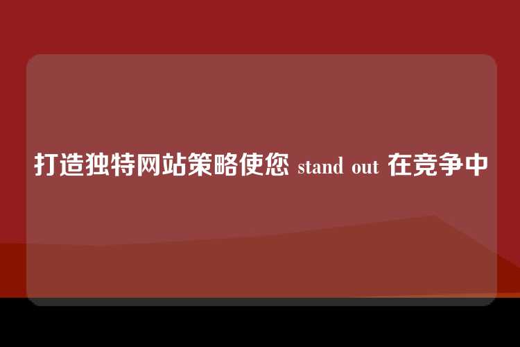 打造独特网站策略使您 stand out 在竞争中