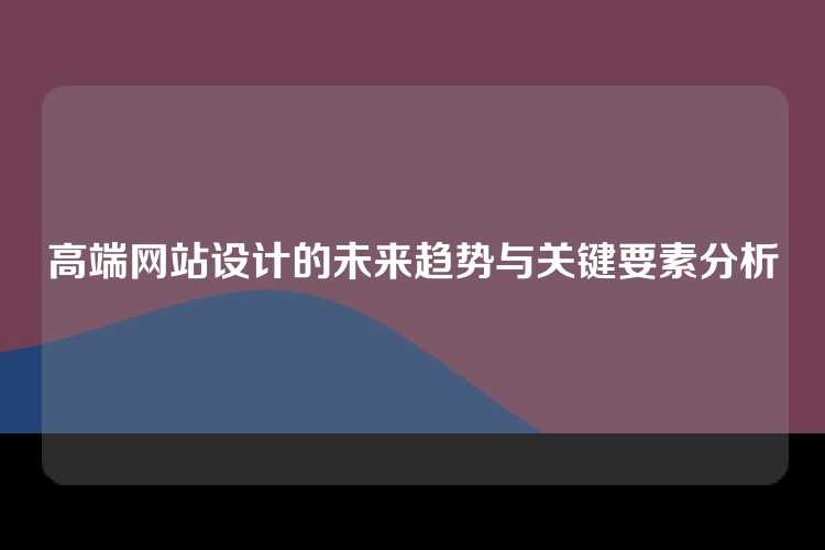 高端网站设计的未来趋势与关键要素分析