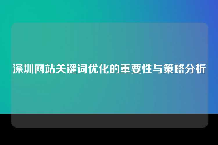 深圳网站关键词优化的重要性与策略分析