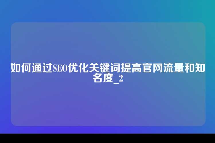 如何通过SEO优化关键词提高官网流量和知名度_2