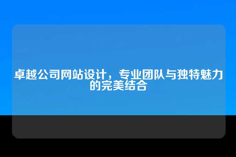 卓越公司网站设计，专业团队与独特魅力的完美结合