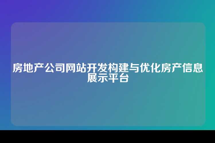 房地产公司网站开发构建与优化房产信息展示平台