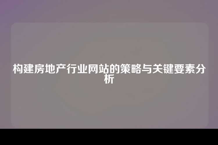 构建房地产行业网站的策略与关键要素分析