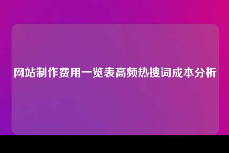 网站制作费用一览表高频热搜词成本分析