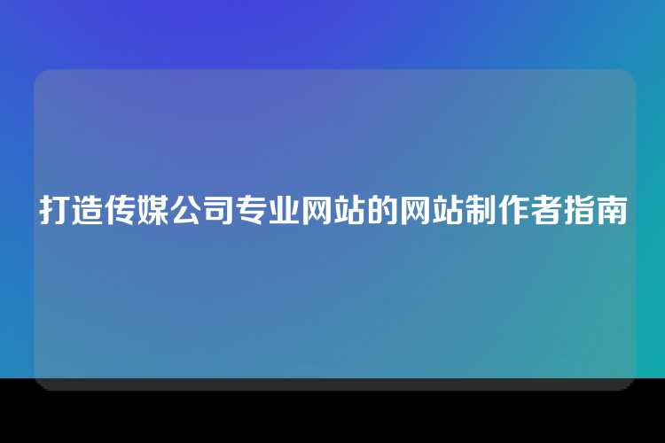 打造传媒公司专业网站的网站制作者指南