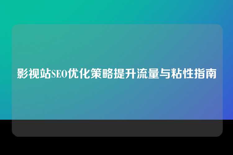 影视站SEO优化策略提升流量与粘性指南