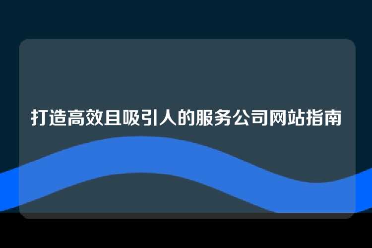 打造高效且吸引人的服务公司网站指南