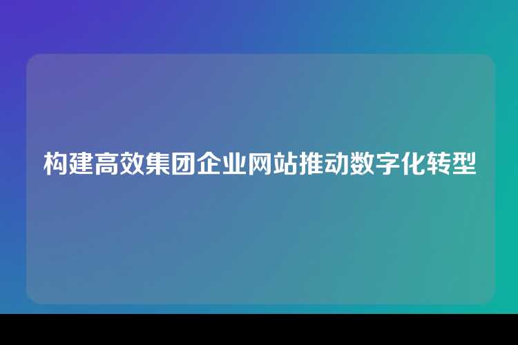 构建高效集团企业网站推动数字化转型
