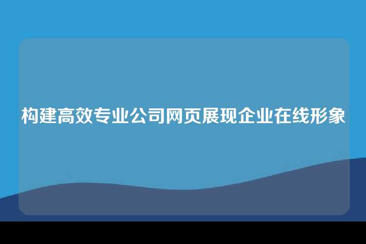 构建高效专业公司网页展现企业在线形象