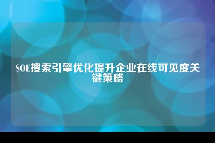 SOE搜索引擎优化提升企业在线可见度关键策略