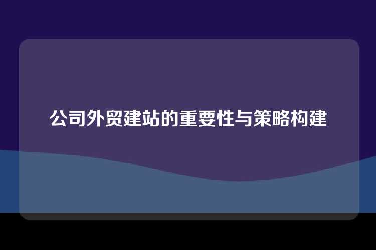 公司外贸建站的重要性与策略构建