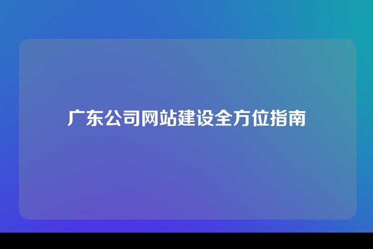广东公司网站建设全方位指南