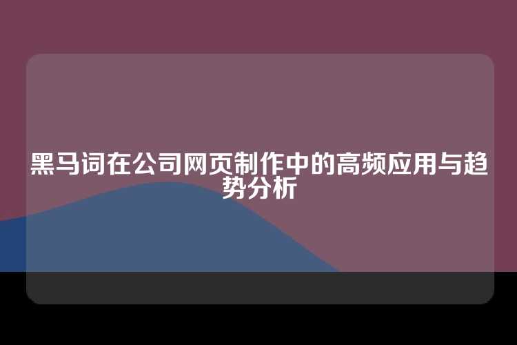 黑马词在公司网页制作中的高频应用与趋势分析