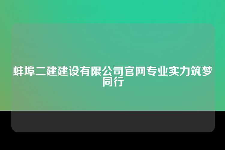 蚌埠二建建设有限公司官网专业实力筑梦同行