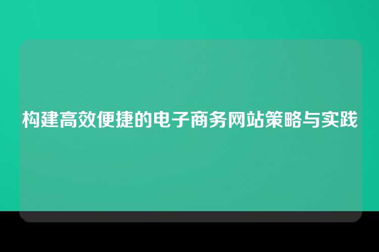构建高效便捷的电子商务网站策略与实践