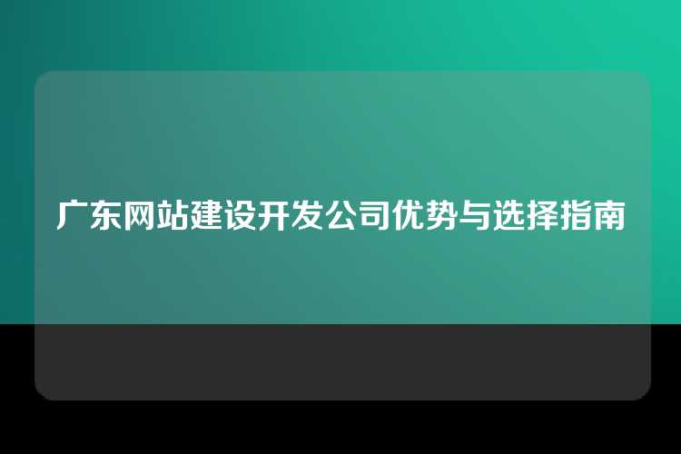 广东网站建设开发公司优势与选择指南