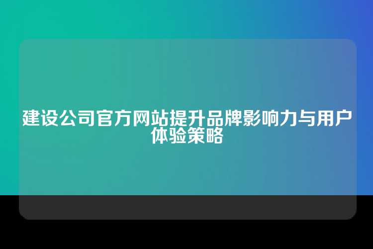 建设公司官方网站提升品牌影响力与用户体验策略