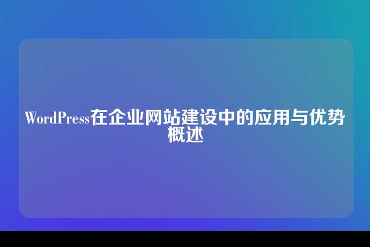 WordPress在企业网站建设中的应用与优势概述