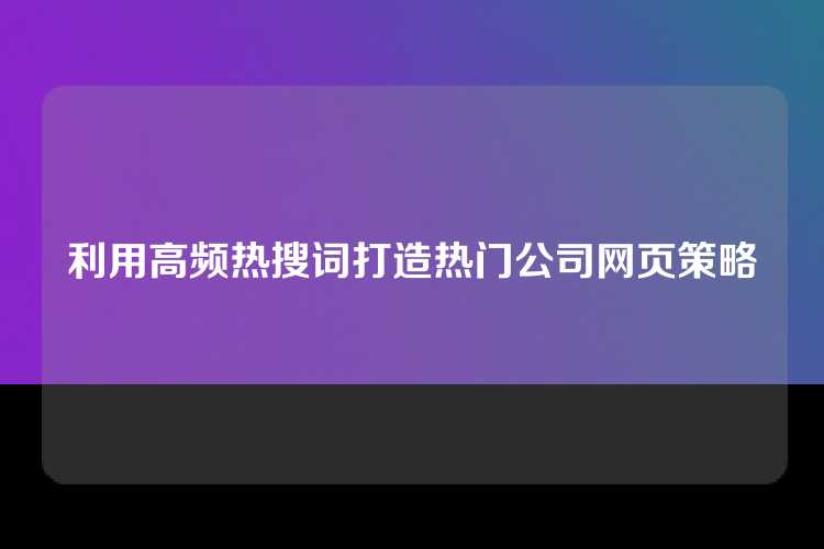 利用高频热搜词打造热门公司网页策略