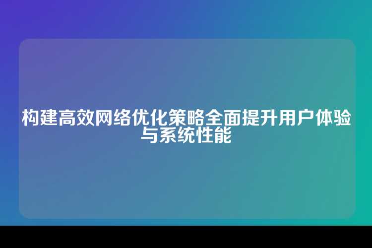 构建高效网络优化策略全面提升用户体验与系统性能