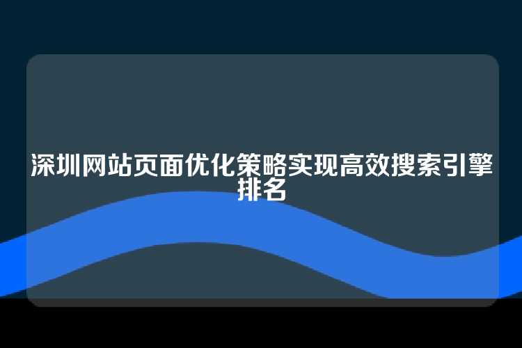 深圳网站页面优化策略实现高效搜索引擎排名