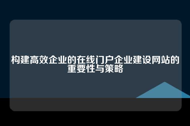构建高效企业的在线门户企业建设网站的重要性与策略