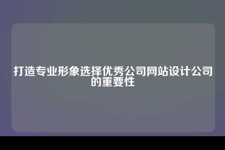 打造专业形象选择优秀公司网站设计公司的重要性