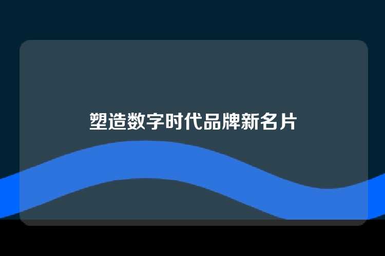 塑造数字时代品牌新名片