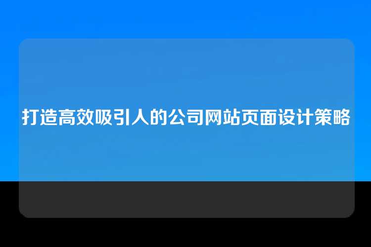 打造高效吸引人的公司网站页面设计策略