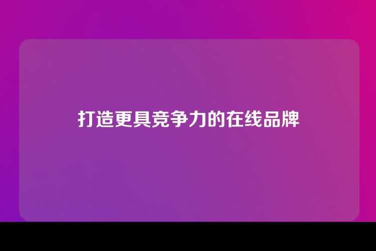 打造更具竞争力的在线品牌