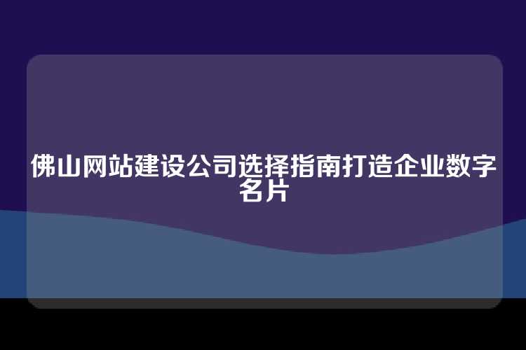 佛山网站建设公司选择指南打造企业数字名片