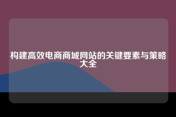 构建高效电商商城网站的关键要素与策略大全