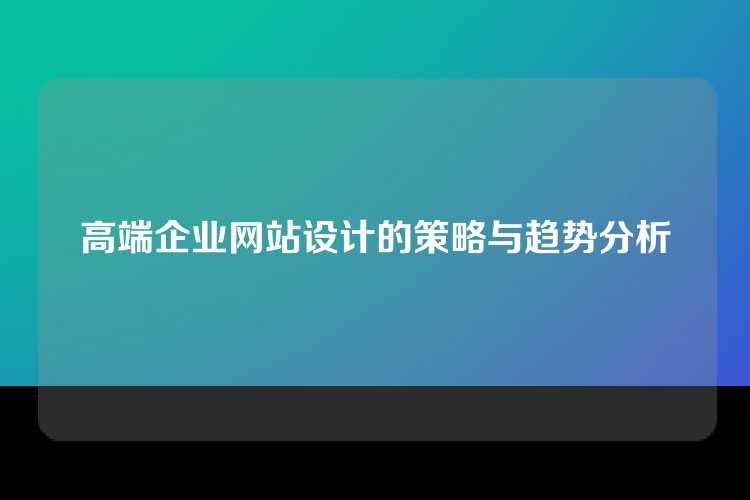 高端企业网站设计的策略与趋势分析