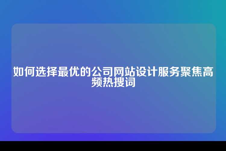 如何选择最优的公司网站设计服务聚焦高频热搜词