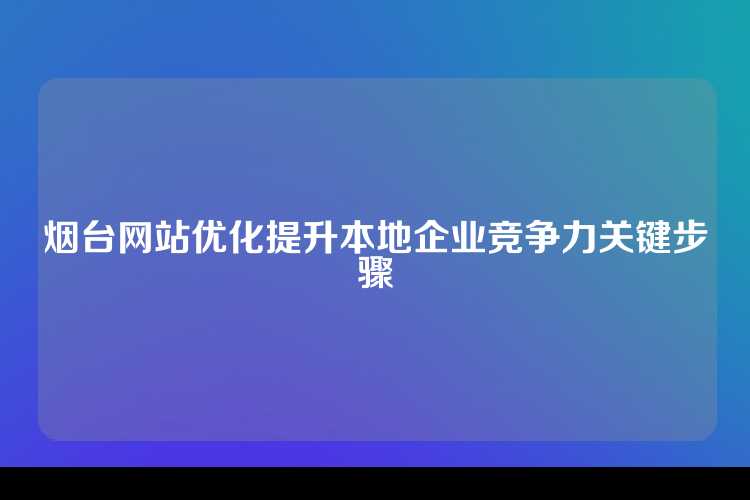 烟台网站优化提升本地企业竞争力关键步骤
