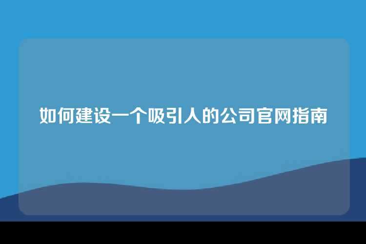 如何建设一个吸引人的公司官网指南