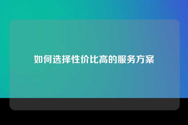 如何选择性价比高的服务方案