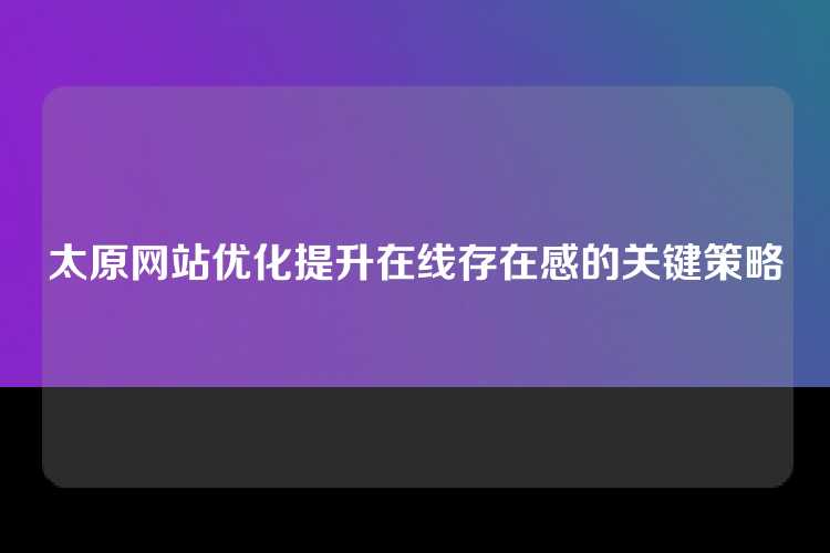 太原网站优化提升在线存在感的关键策略